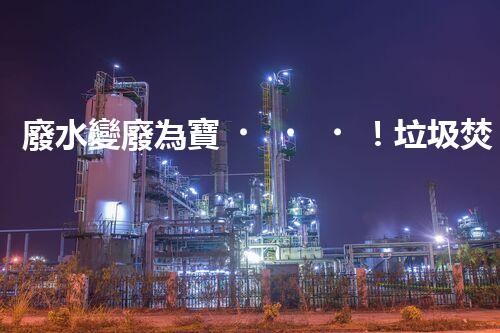 廢水變廢為寶！垃圾焚燒廢水處理技術(shù)揭秘，能否解決環(huán)境難題？